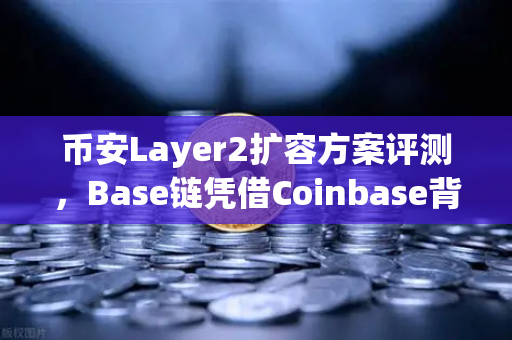 币安Layer2扩容方案评测，Base链凭借Coinbase背景快速崛起，生态潜力几何？