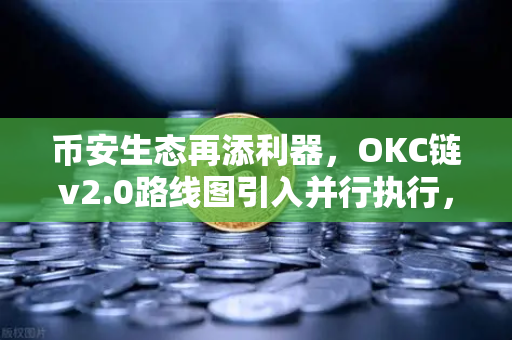 币安生态再添利器，OKC链v2.0路线图引入并行执行，引爆网络吞吐量革命