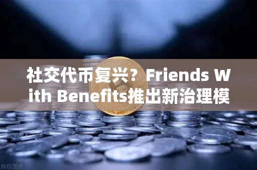 社交代币复兴？Friends With Benefits推出新治理模型，币安生态迎来新机遇
