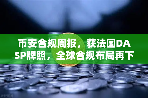 币安合规周报，获法国DASP牌照，全球合规布局再下一城