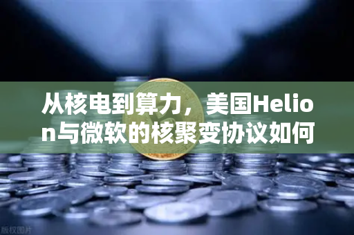 从核电到算力，美国Helion与微软的核聚变协议如何改变加密货币挖矿格局