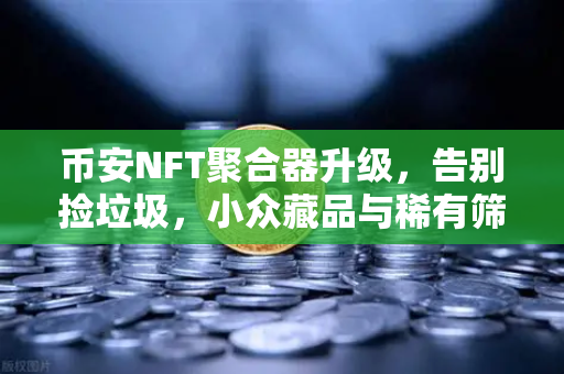 币安NFT聚合器升级，告别捡垃圾，小众藏品与稀有筛选让你秒变猎宝人