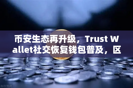 币安生态再升级，Trust Wallet社交恢复钱包普及，区块链安全迈入新纪元