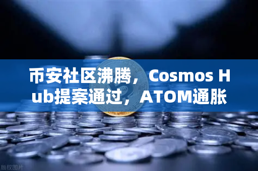 币安社区沸腾，Cosmos Hub提案通过，ATOM通胀率调整为7%市场迎来新变局