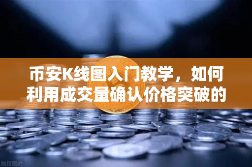 币安K线图入门教学，如何利用成交量确认价格突破的有效性？-第1张图片-币安Binance