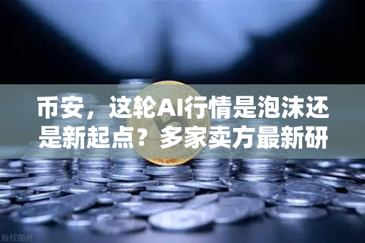 币安，这轮AI行情是泡沫还是新起点？多家卖方最新研判，加密AI币走势预测