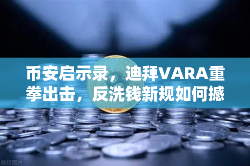 币安启示录，迪拜VARA重拳出击，反洗钱新规如何撼动加密货币交易所格局？