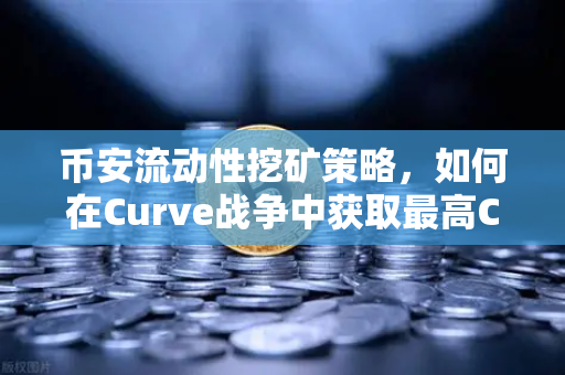 币安流动性挖矿策略，如何在Curve战争中获取最高CRV奖励