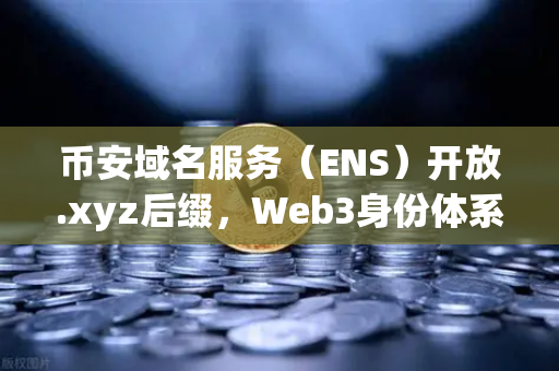 币安域名服务（ENS）开放.xyz后缀，Web3身份体系更亲民