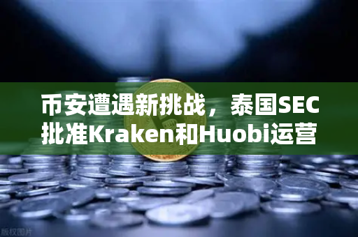 币安遭遇新挑战，泰国SEC批准Kraken和Huobi运营，加密交易所竞争白热化