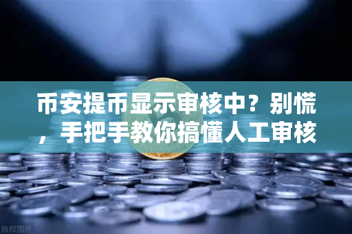 币安提币显示审核中?别慌,手把手教你搞懂人工审核流程-第1张图片-币安Binance 币安提币显示审核中?别慌,手把手教你搞懂人工审核流程-第1张图片-币安Binance