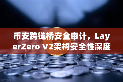 币安跨链桥安全审计，LayerZero V2架构安全性深度测评