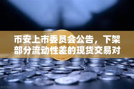 币安上市委员会公告，下架部分流动性差的现货交易对，对用户有何影响？-第1张图片-币安Binance