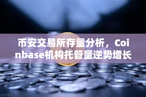 币安交易所存量分析，Coinbase机构托管量逆势增长，长线信心犹在-第1张图片-币安Binance