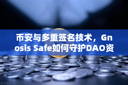 币安与多重签名技术，Gnosis Safe如何守护DAO资金安全？