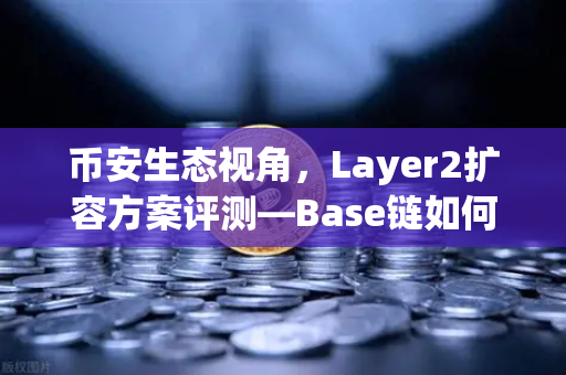 币安生态视角,Layer2扩容方案评测—Base链如何凭Coinbase背景实现逆袭?-第1张图片-币安Binance 币安生态视角,Layer2扩容方案评测—Base链如何凭Coinbase背景实现逆袭?-第1张图片-币安Binance