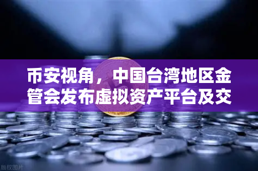 币安视角，中国台湾地区金管会发布虚拟资产平台及交易业务管理办法草案，行业合规新信号