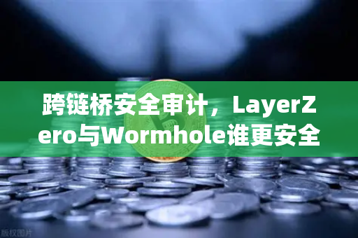 跨链桥安全审计，LayerZero与Wormhole谁更安全？深度技术拆解与实战问答