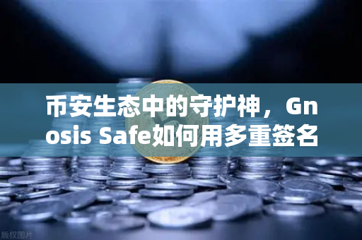 币安生态中的守护神，Gnosis Safe如何用多重签名技术锁死DAO资金安全？