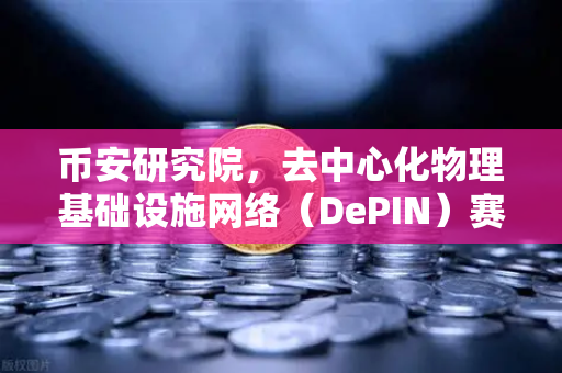 币安研究院，去中心化物理基础设施网络（DePIN）赛道深度报告—未来十年的隐形巨头正在崛起