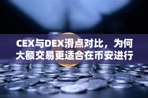 CEX与DEX滑点对比，为何大额交易更适合在币安进行？