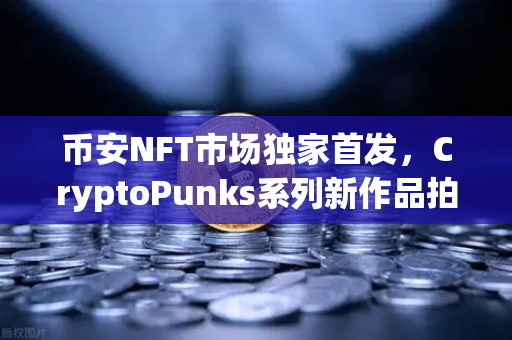 币安NFT市场独家首发，CryptoPunks系列新作品拍卖，数字收藏新纪元开启