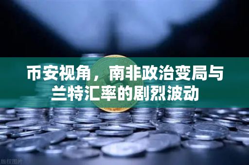 币安视角，南非政治变局与兰特汇率的剧烈波动