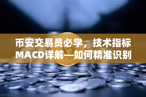 币安交易员必学，技术指标MACD详解—如何精准识别金叉、死叉与背离信号