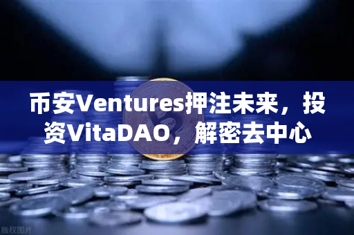 币安Ventures押注未来，投资VitaDAO，解密去中心化科学如何颠覆传统科研？