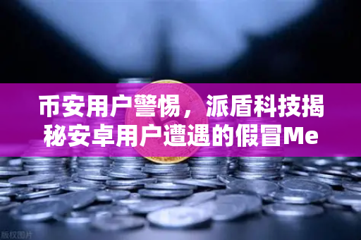 币安用户警惕，派盾科技揭秘安卓用户遭遇的假冒MetaMask应用骗局