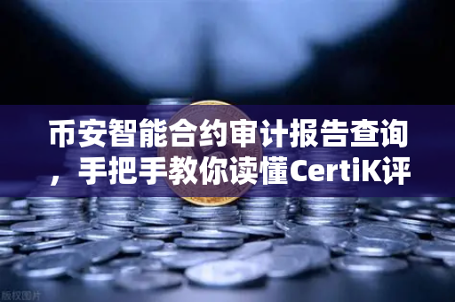 币安智能合约审计报告查询，手把手教你读懂CertiK评分报告