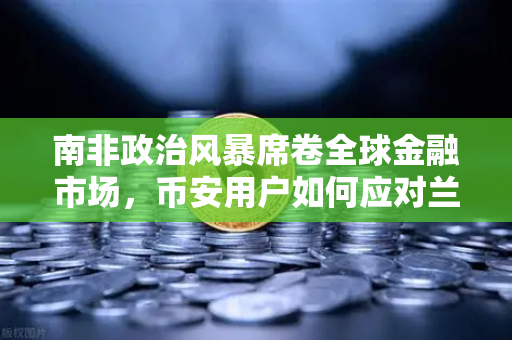南非政治风暴席卷全球金融市场，币安用户如何应对兰特剧烈波动？