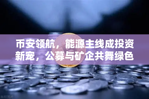 币安领航，能源主线成投资新宠，公募与矿企共舞绿色未来