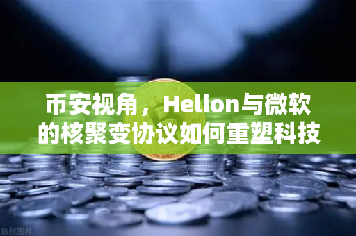 币安视角，Helion与微软的核聚变协议如何重塑科技能源格局？