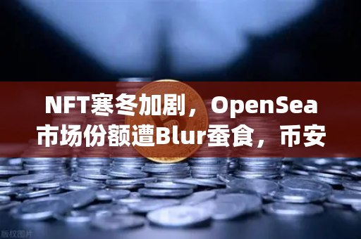 NFT寒冬加剧，OpenSea市场份额遭Blur蚕食，币安如何破局？