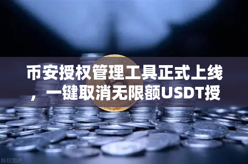 币安授权管理工具正式上线，一键取消无限额USDT授权，让资产安全再升级