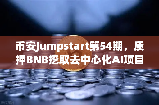 币安Jumpstart第54期，质押BNB挖取去中心化AI项目Akash（AKT）普通人也能参与的财富新机遇