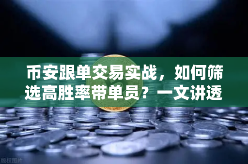 币安跟单交易实战，如何筛选高胜率带单员？一文讲透核心逻辑