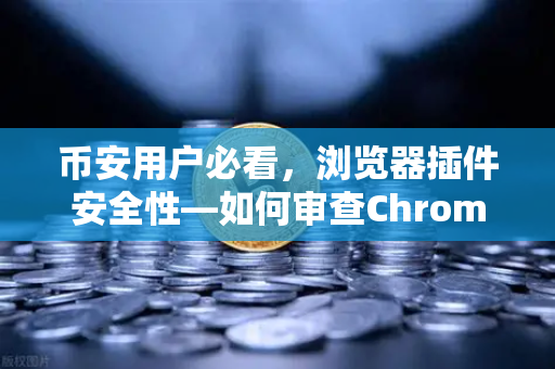 币安用户必看，浏览器插件安全性—如何审查Chrome扩展程序的权限？
