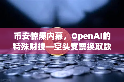 币安惊爆内幕，OpenAI的特殊财技—空头支票换取数十亿美元股票
